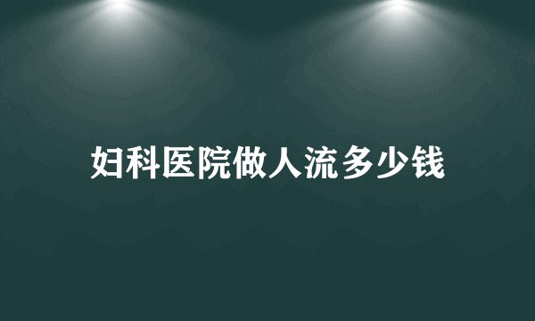 妇科医院做人流多少钱
