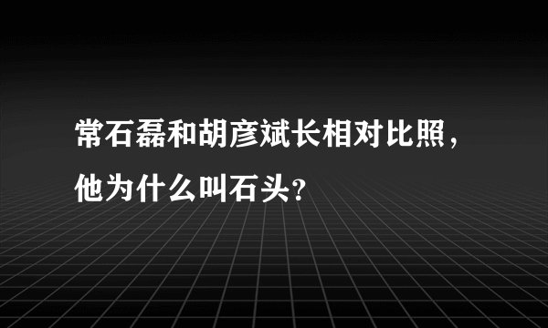 常石磊和胡彦斌长相对比照，他为什么叫石头？