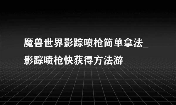 魔兽世界影踪喷枪简单拿法_影踪喷枪快获得方法游