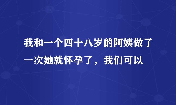 我和一个四十八岁的阿姨做了一次她就怀孕了，我们可以