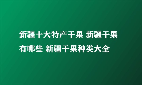 新疆十大特产干果 新疆干果有哪些 新疆干果种类大全