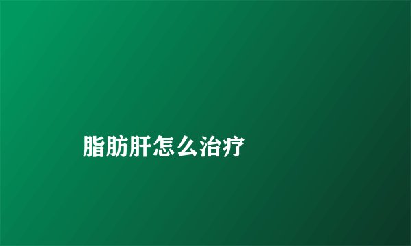 
    脂肪肝怎么治疗
  