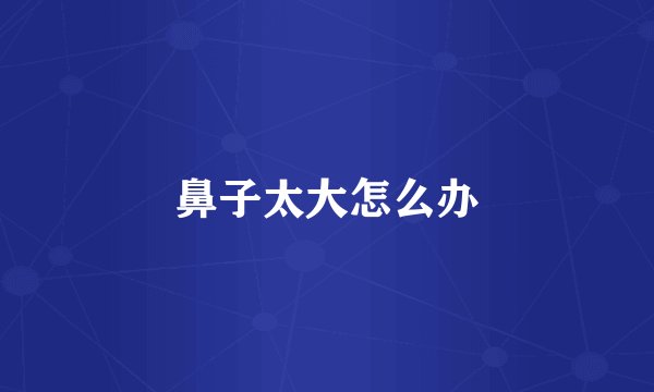 鼻子太大怎么办