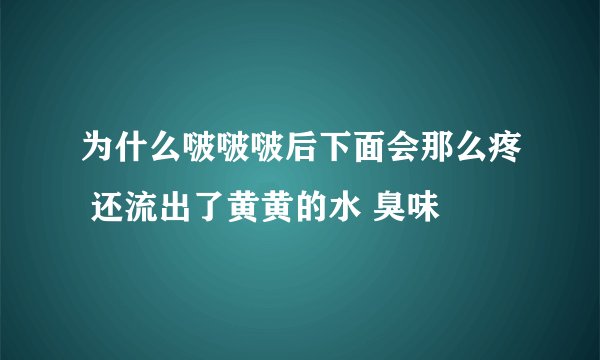 为什么啵啵啵后下面会那么疼 还流出了黄黄的水 臭味