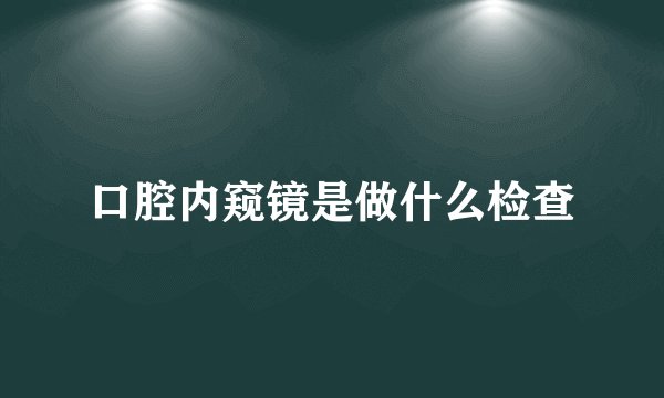 口腔内窥镜是做什么检查