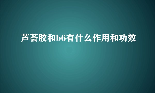 芦荟胶和b6有什么作用和功效
