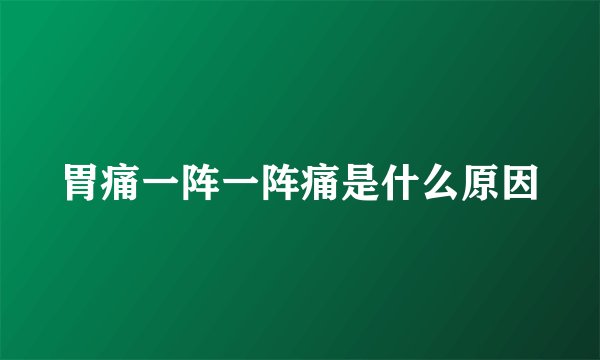 胃痛一阵一阵痛是什么原因