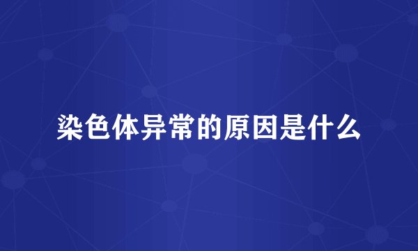 染色体异常的原因是什么