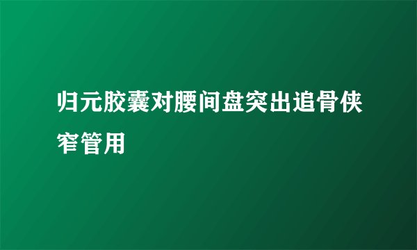 归元胶囊对腰间盘突出追骨侠窄管用