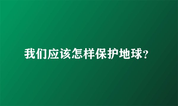 我们应该怎样保护地球？