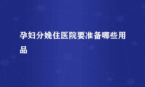 孕妇分娩住医院要准备哪些用品