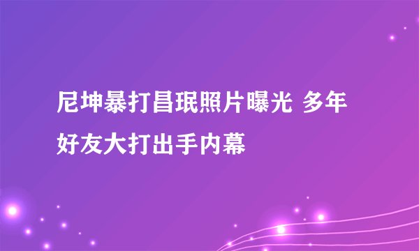尼坤暴打昌珉照片曝光 多年好友大打出手内幕