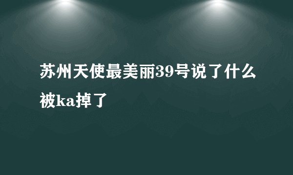 苏州天使最美丽39号说了什么被ka掉了