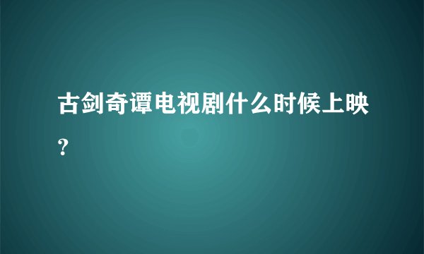 古剑奇谭电视剧什么时候上映？