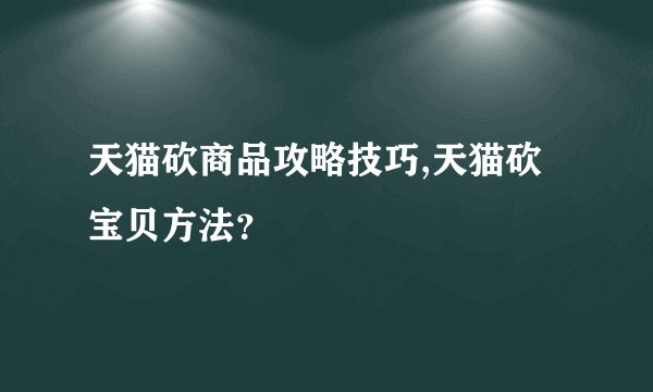 天猫砍商品攻略技巧,天猫砍宝贝方法？