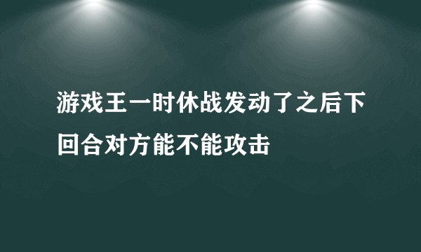 游戏王一时休战发动了之后下回合对方能不能攻击