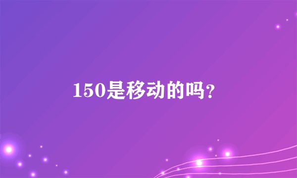 150是移动的吗？