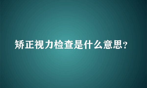 矫正视力检查是什么意思？