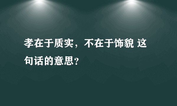 孝在于质实，不在于饰貌 这句话的意思？