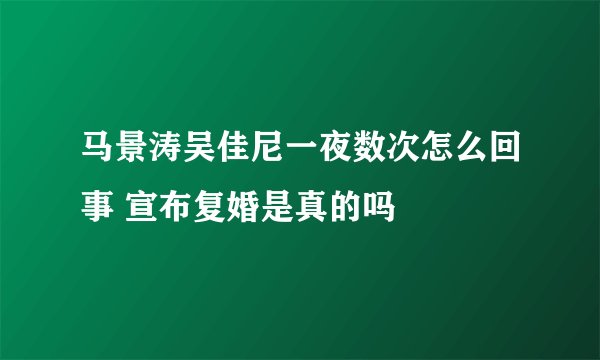 马景涛吴佳尼一夜数次怎么回事 宣布复婚是真的吗