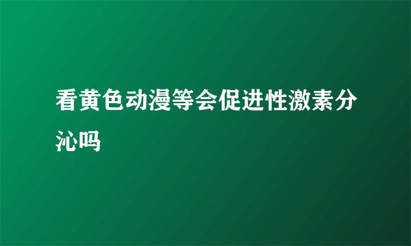 看黄色动漫等会促进性激素分沁吗