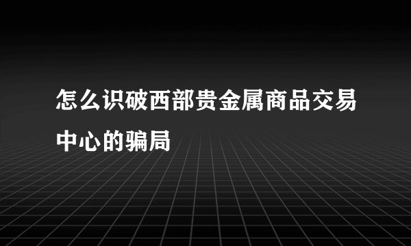 怎么识破西部贵金属商品交易中心的骗局