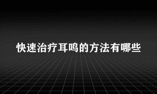 快速治疗耳鸣的方法有哪些