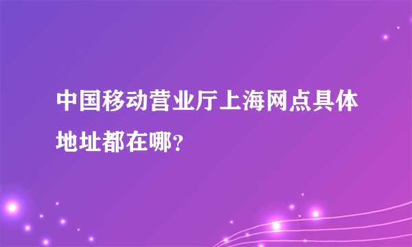 中国移动营业厅上海网点具体地址都在哪？