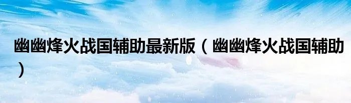 幽幽烽火战国辅助最新版（幽幽烽火战国辅助）