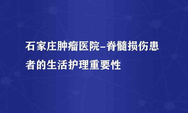 石家庄肿瘤医院-脊髓损伤患者的生活护理重要性