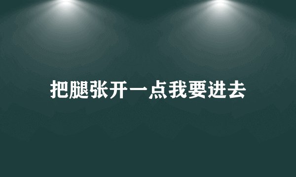 把腿张开一点我要进去