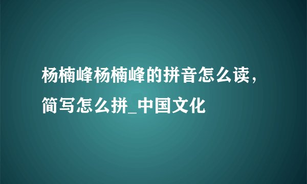 杨楠峰杨楠峰的拼音怎么读，简写怎么拼_中国文化