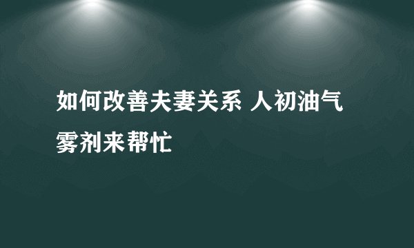 如何改善夫妻关系 人初油气雾剂来帮忙