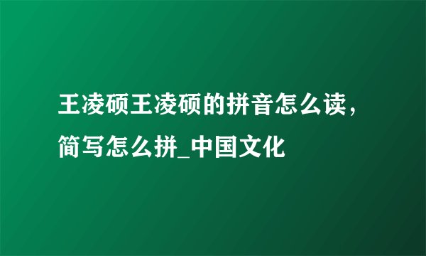 王凌硕王凌硕的拼音怎么读，简写怎么拼_中国文化