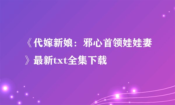 《代嫁新娘：邪心首领娃娃妻》最新txt全集下载