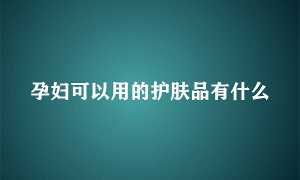 孕妇可以用的护肤品有什么