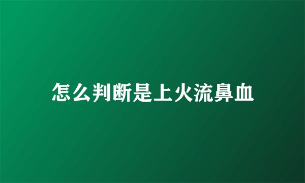 怎么判断是上火流鼻血