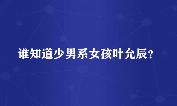谁知道少男系女孩叶允辰？