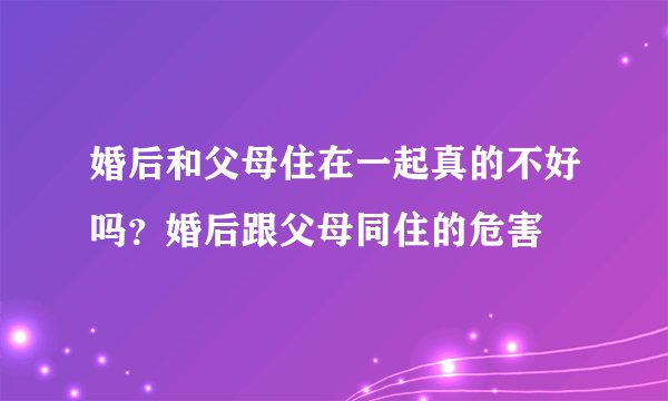 婚后和父母住在一起真的不好吗？婚后跟父母同住的危害