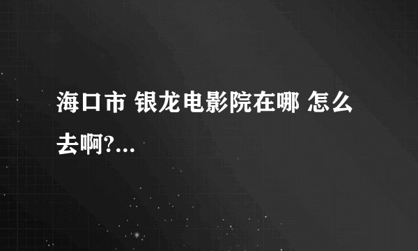 海口市 银龙电影院在哪 怎么去啊?...