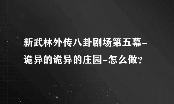 新武林外传八卦剧场第五幕-诡异的诡异的庄园-怎么做？