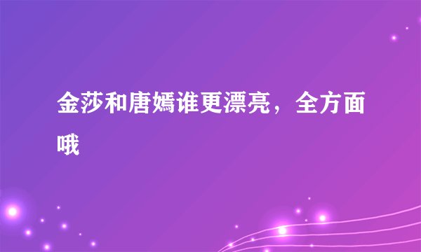 金莎和唐嫣谁更漂亮，全方面哦