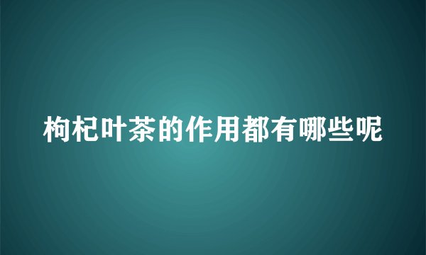 枸杞叶茶的作用都有哪些呢