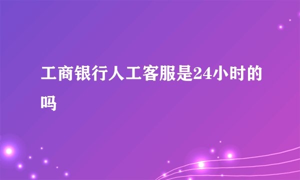 工商银行人工客服是24小时的吗