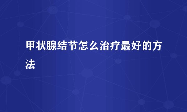 甲状腺结节怎么治疗最好的方法