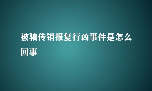 被骗传销报复行凶事件是怎么回事