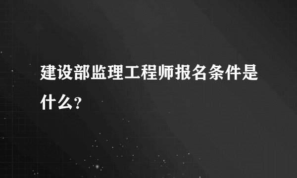 建设部监理工程师报名条件是什么？