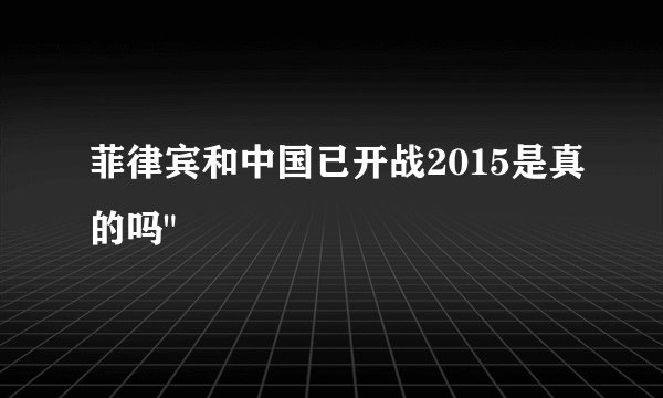 菲律宾和中国已开战2015是真的吗