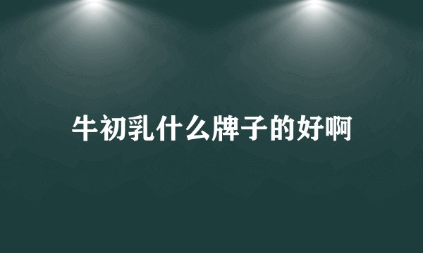 牛初乳什么牌子的好啊