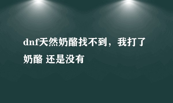 dnf天然奶酪找不到，我打了 奶酪 还是没有